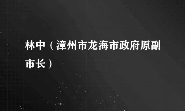 林中（漳州市龙海市政府原副市长）