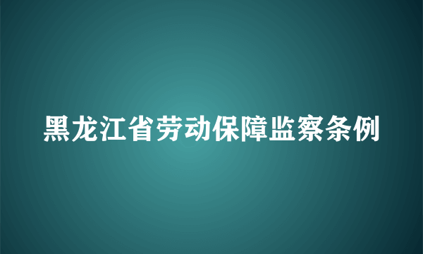 黑龙江省劳动保障监察条例