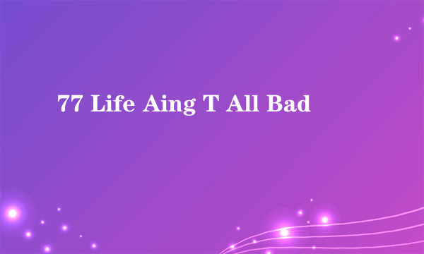 77 Life Aing T All Bad