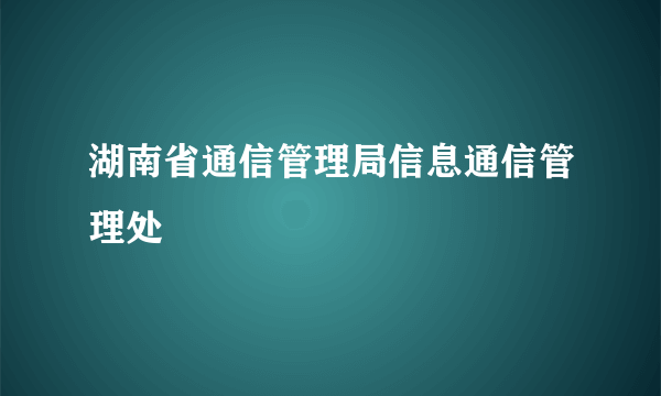 湖南省通信管理局信息通信管理处