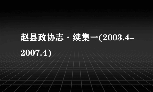 赵县政协志·续集一(2003.4-2007.4)