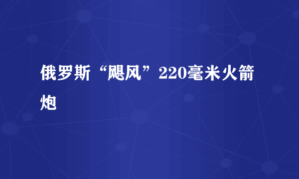 俄罗斯“飓风”220毫米火箭炮