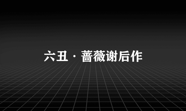 六丑·蔷薇谢后作