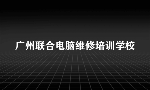 广州联合电脑维修培训学校
