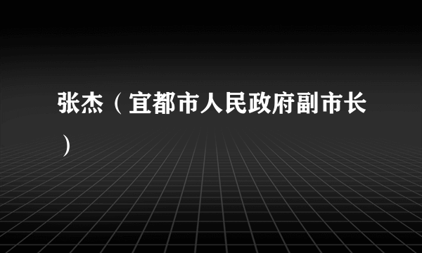 张杰（宜都市人民政府副市长）