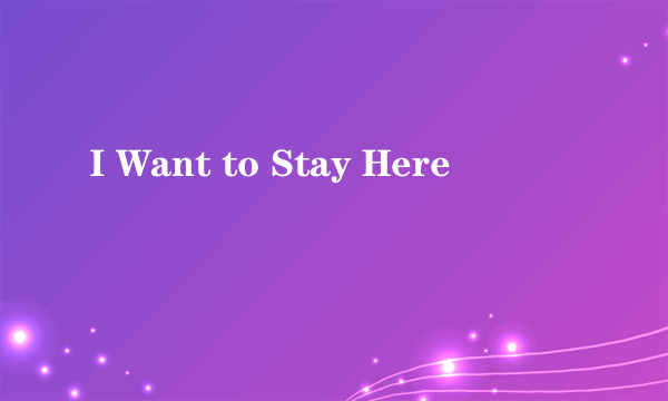 I Want to Stay Here