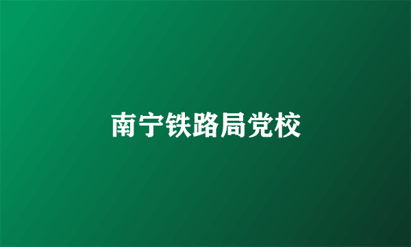 南宁铁路局党校