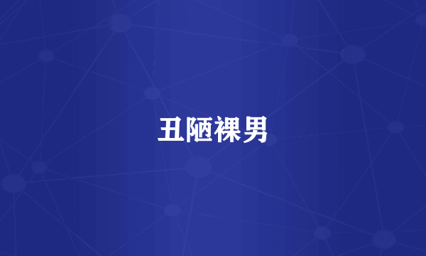 丑陋裸男