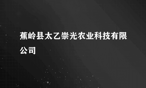 蕉岭县太乙崇光农业科技有限公司