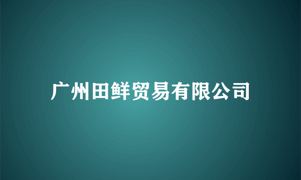 广州田鲜贸易有限公司