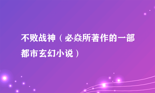不败战神（必焱所著作的一部都市玄幻小说）