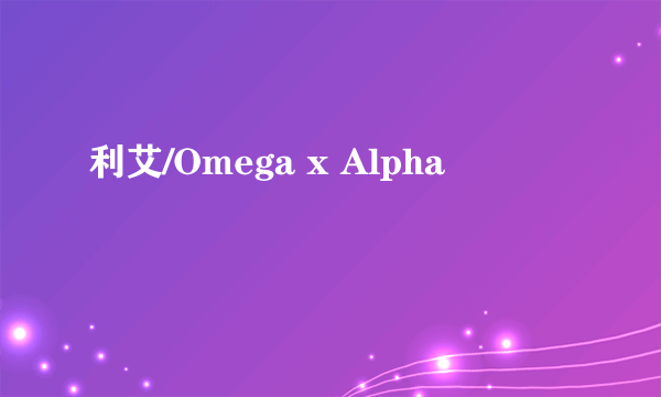 利艾/Omega x Alpha