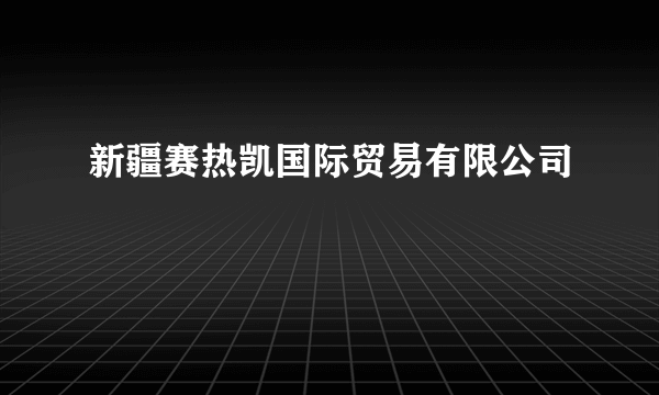 新疆赛热凯国际贸易有限公司