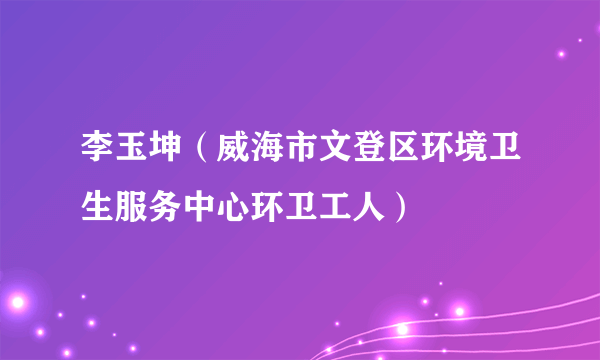 李玉坤（威海市文登区环境卫生服务中心环卫工人）