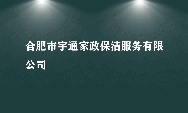 合肥市宇通家政保洁服务有限公司