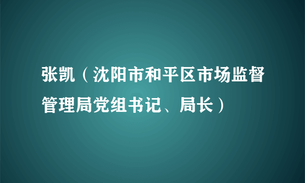 张凯(沈阳市和平区市场监督管理局党组书记、局长)
