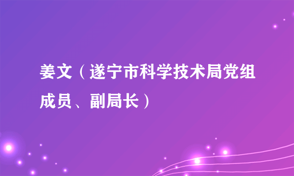 姜文(遂宁市科学技术局党组成员、副局长)