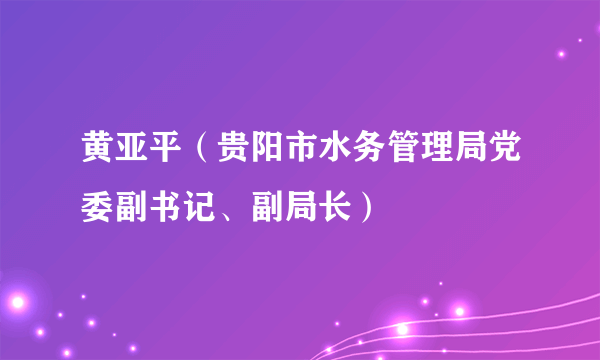 黄亚平（贵阳市水务管理局党委副书记、副局长）