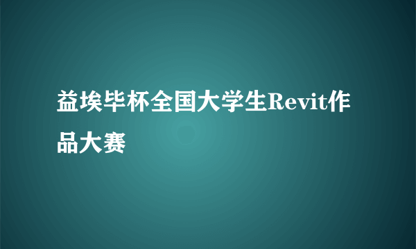 益埃毕杯全国大学生Revit作品大赛
