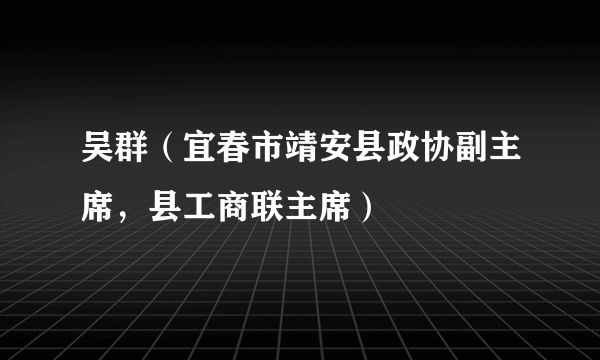 吴群（宜春市靖安县政协副主席，县工商联主席）