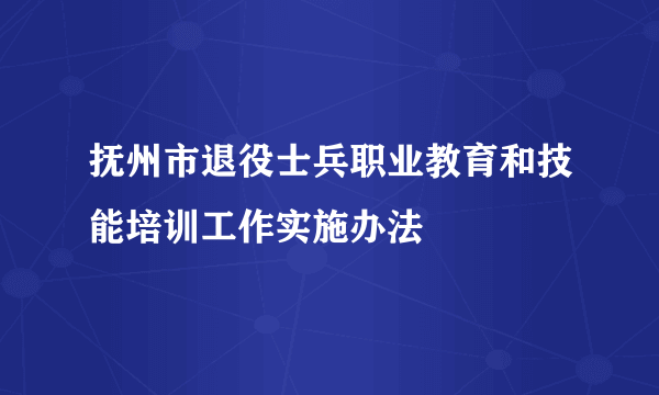抚州市退役士兵职业教育和技能培训工作实施办法