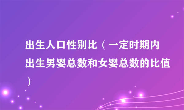 出生人口性别比（一定时期内出生男婴总数和女婴总数的比值）