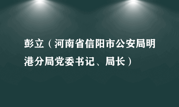 彭立（河南省信阳市公安局明港分局党委书记、局长）