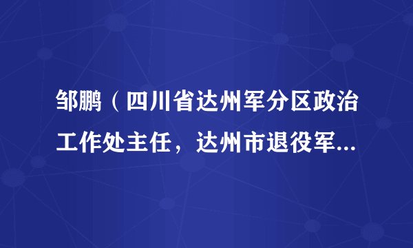 邹鹏(四川省达州军分区政治工作处主任,达州市退役军人事务局副局长,人武部上校政治委员)