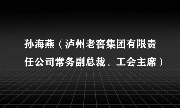 孙海燕(泸州老窖集团有限责任公司常务副总裁、工会主席)