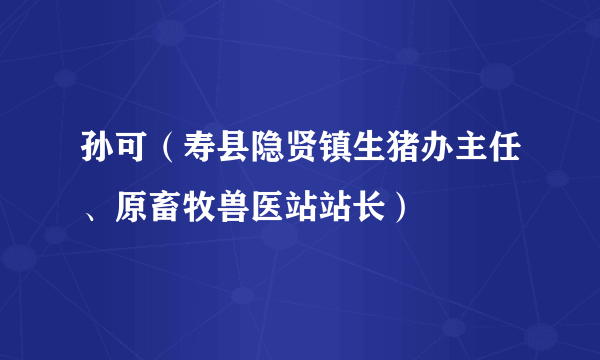 孙可(寿县隐贤镇生猪办主任、原畜牧兽医站站长)