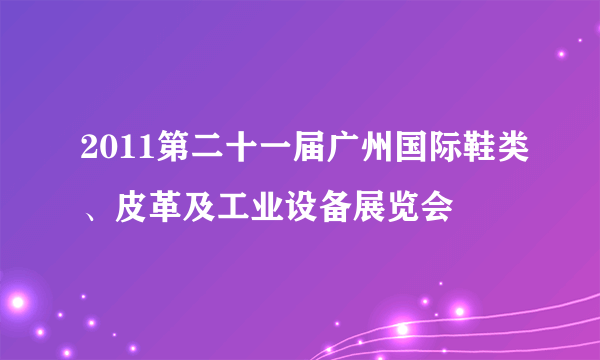 2011第二十一届广州国际鞋类、皮革及工业设备展览会