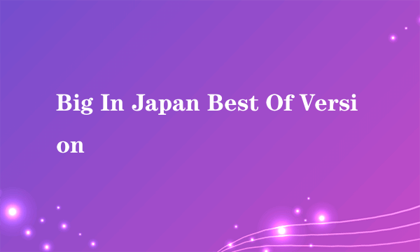 Big In Japan Best Of Version