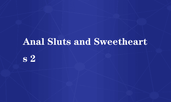 Anal Sluts and Sweethearts 2