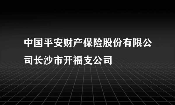 中国平安财产保险股份有限公司长沙市开福支公司