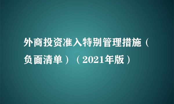 外商投资准入特别管理措施(负面清单)(2021年版)