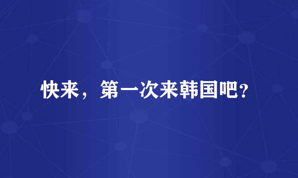 快来,第一次来韩国吧?