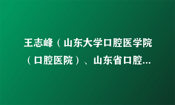 王志峰（山东大学口腔医学院（口腔医院）、山东省口腔医院主任医师、硕士研究生导师）