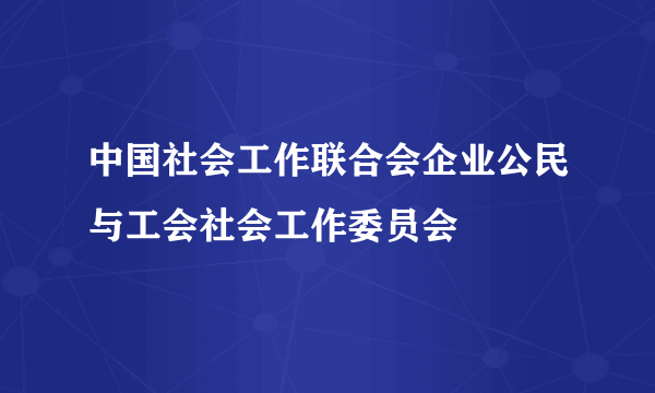 中国社会工作联合会企业公民与工会社会工作委员会