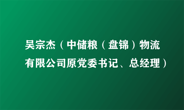吴宗杰（中储粮（盘锦）物流有限公司原党委书记、总经理）