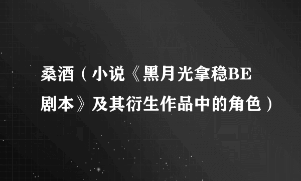 桑酒(小说《黑月光拿稳BE剧本》及其衍生作品中的角色)