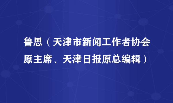 鲁思（天津市新闻工作者协会原主席、天津日报原总编辑）