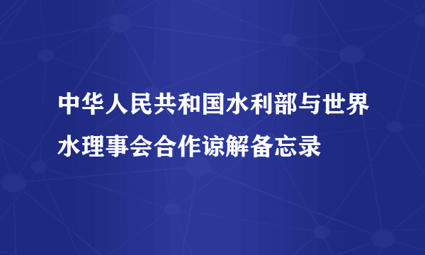 中华人民共和国水利部与世界水理事会合作谅解备忘录