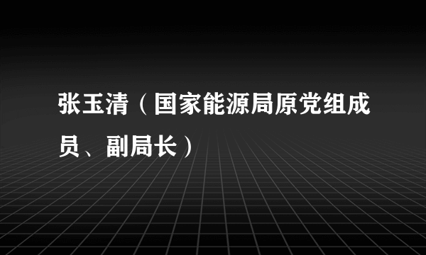 张玉清(国家能源局原党组成员、副局长)