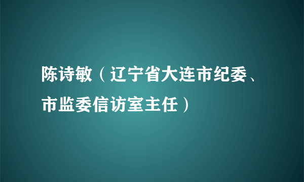 陈诗敏（辽宁省大连市纪委、市监委信访室主任）
