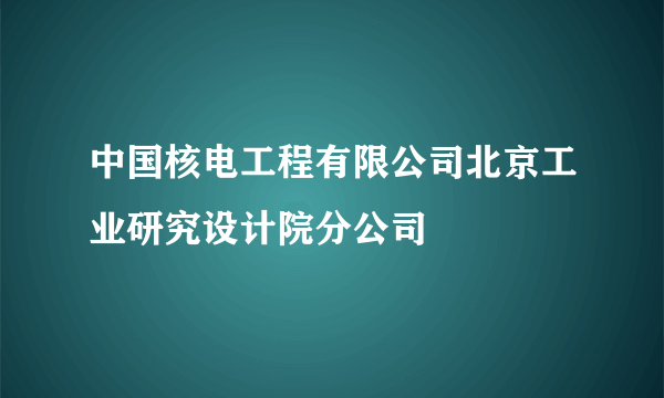 中国核电工程有限公司北京工业研究设计院分公司
