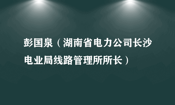 彭国泉（湖南省电力公司长沙电业局线路管理所所长）