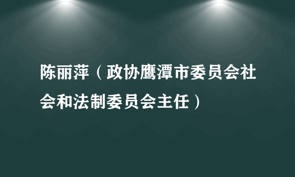 陈丽萍(政协鹰潭市委员会社会和法制委员会主任)