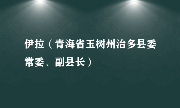 伊拉（青海省玉树州治多县委常委、副县长）