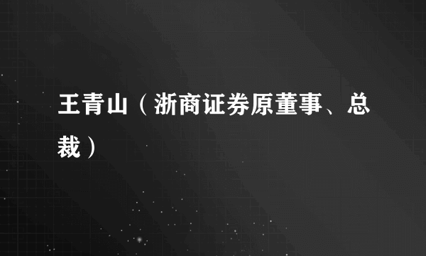 王青山（浙商证券原董事、总裁）
