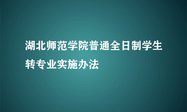 湖北师范学院普通全日制学生转专业实施办法